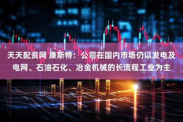 天天配资网 康斯特：公司在国内市场仍以发电及电网、石油石化、冶金机械的长流程工业为主