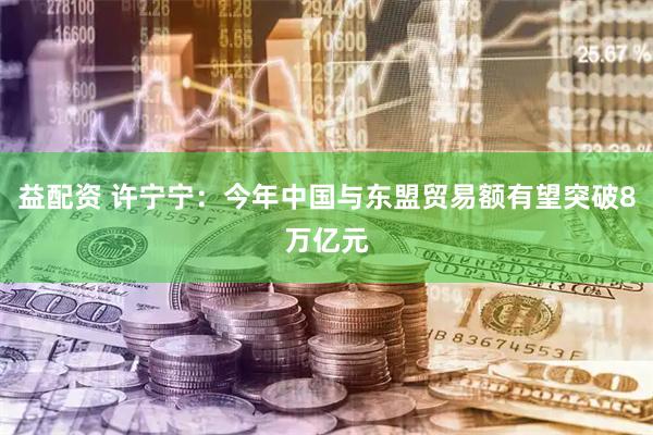 益配资 许宁宁：今年中国与东盟贸易额有望突破8万亿元
