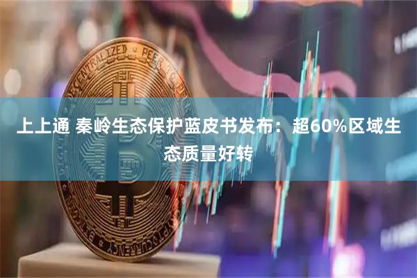 上上通 秦岭生态保护蓝皮书发布：超60%区域生态质量好转