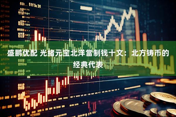 盛鹏优配 光绪元宝北洋當制钱十文：北方铸币的经典代表