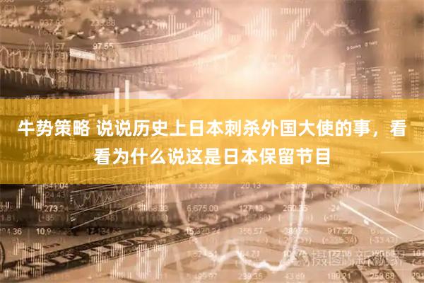 牛势策略 说说历史上日本刺杀外国大使的事，看看为什么说这是日本保留节目
