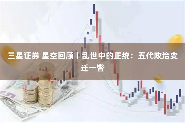 三星证券 星空回顾丨乱世中的正统：五代政治变迁一瞥