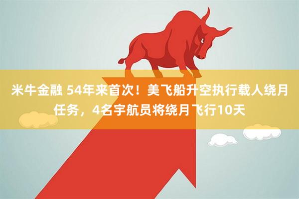 米牛金融 54年来首次！美飞船升空执行载人绕月任务，4名宇航员将绕月飞行10天