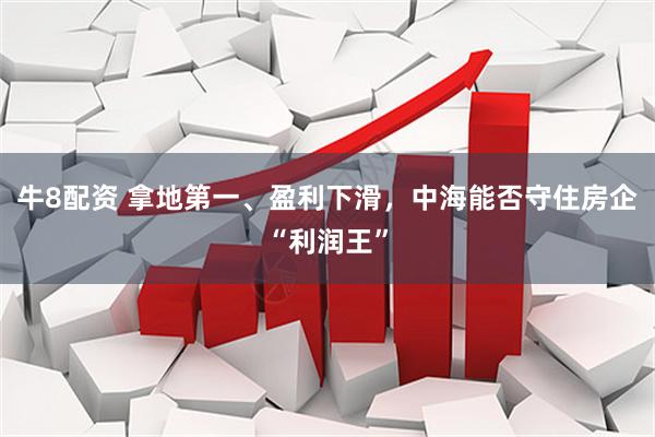 牛8配资 拿地第一、盈利下滑，中海能否守住房企“利润王”