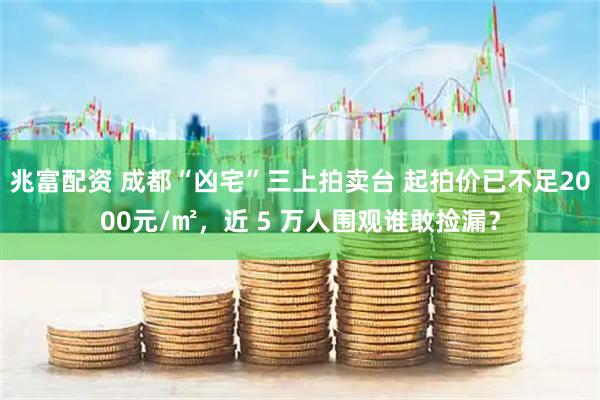 兆富配资 成都“凶宅”三上拍卖台 起拍价已不足2000元/㎡，近 5 万人围观谁敢捡漏？