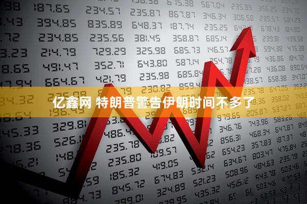 亿鑫网 特朗普警告伊朗时间不多了