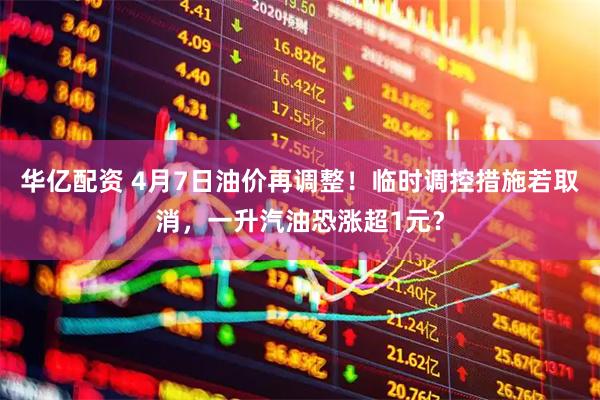华亿配资 4月7日油价再调整！临时调控措施若取消，一升汽油恐涨超1元？