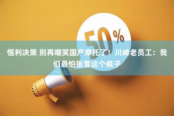 恒利决策 别再嘲笑国产摩托了！川崎老员工：我们最怕张雪这个疯子