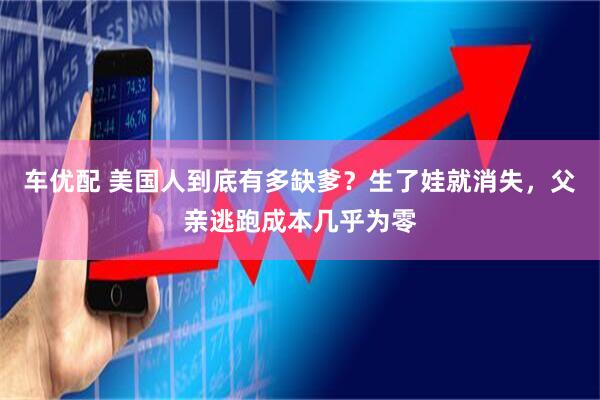 车优配 美国人到底有多缺爹？生了娃就消失，父亲逃跑成本几乎为零