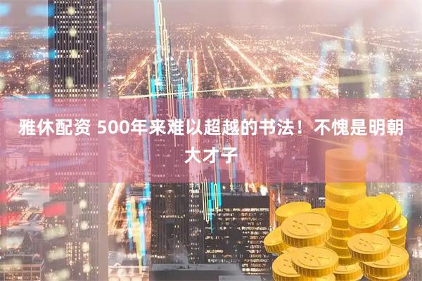 雅休配资 500年来难以超越的书法！不愧是明朝大才子