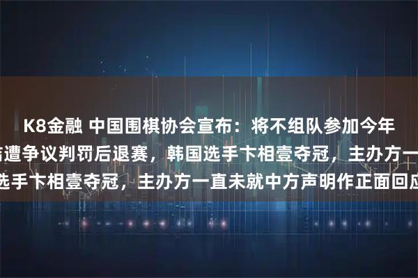 K8金融 中国围棋协会宣布：将不组队参加今年的LG杯！上届决赛柯洁遭争议判罚后退赛，韩国选手卞相壹夺冠，主办方一直未就中方声明作正面回应