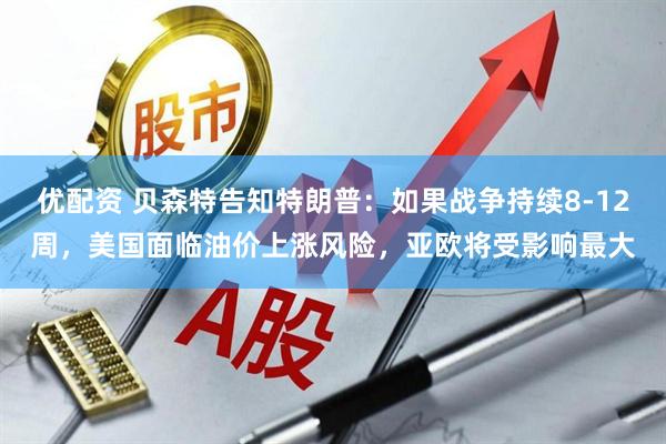 优配资 贝森特告知特朗普：如果战争持续8-12周，美国面临油价上涨风险，亚欧将受影响最大