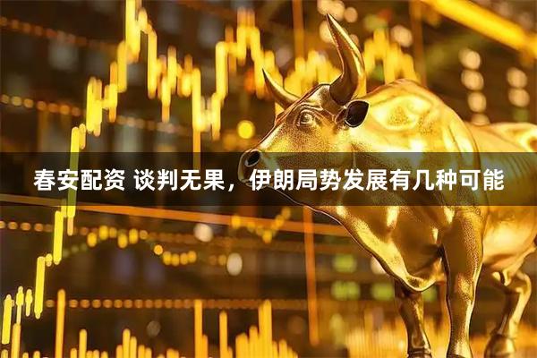 春安配资 谈判无果，伊朗局势发展有几种可能