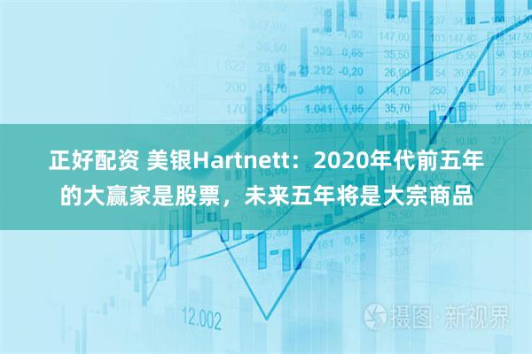 正好配资 美银Hartnett：2020年代前五年的大赢家是股票，未来五年将是大宗商品