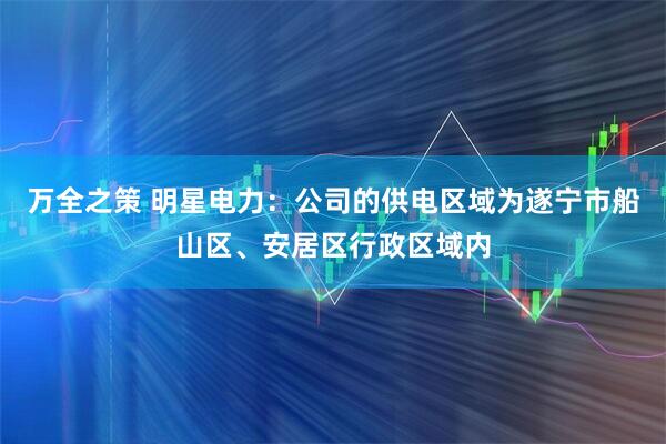 万全之策 明星电力：公司的供电区域为遂宁市船山区、安居区行政区域内