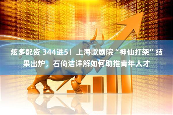炫多配资 344进5！上海歌剧院“神仙打架”结果出炉，石倚洁详解如何助推青年人才