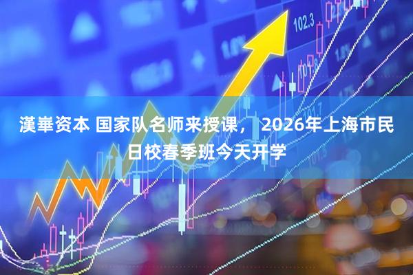 漢崋资本 国家队名师来授课， 2026年上海市民日校春季班今天开学